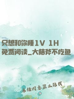 只想和你睡1V 1H免费阅读
